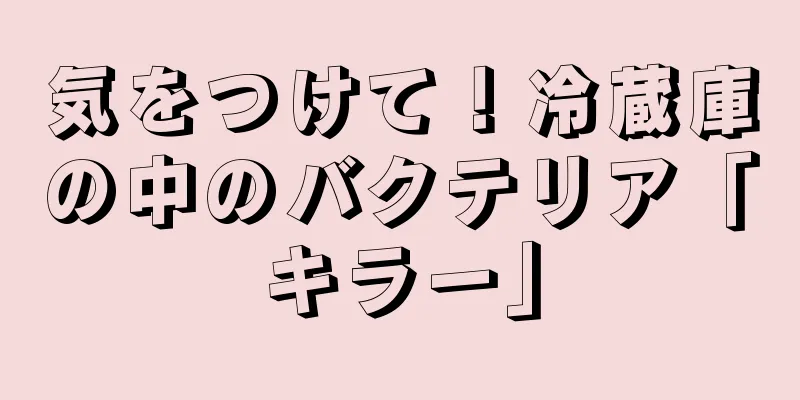 気をつけて！冷蔵庫の中のバクテリア「キラー」