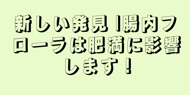 新しい発見 |腸内フローラは肥満に影響します！