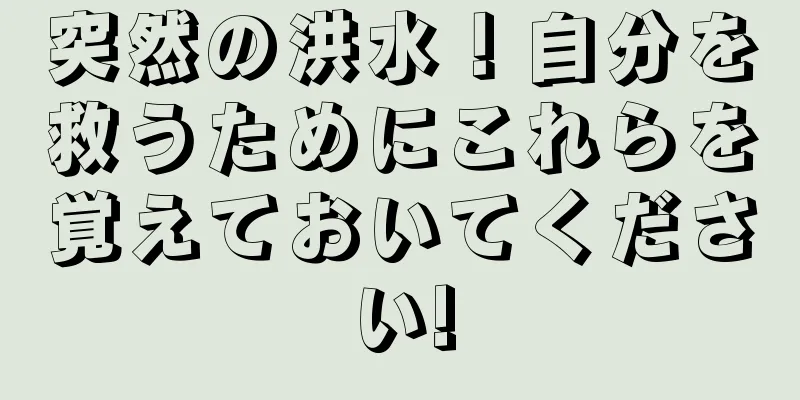 突然の洪水！自分を救うためにこれらを覚えておいてください!