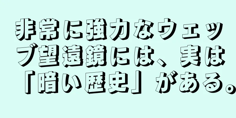 非常に強力なウェッブ望遠鏡には、実は「暗い歴史」がある。