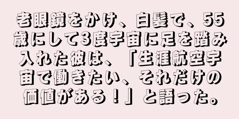 老眼鏡をかけ、白髪で、55歳にして3度宇宙に足を踏み入れた彼は、「生涯航空宇宙で働きたい、それだけの価値がある！」と語った。