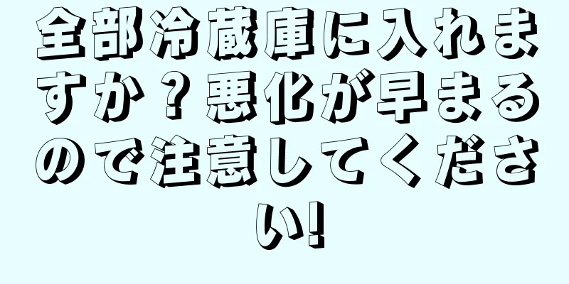 全部冷蔵庫に入れますか？悪化が早まるので注意してください!