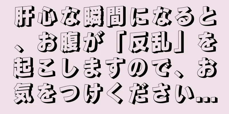 肝心な瞬間になると、お腹が「反乱」を起こしますので、お気をつけください...
