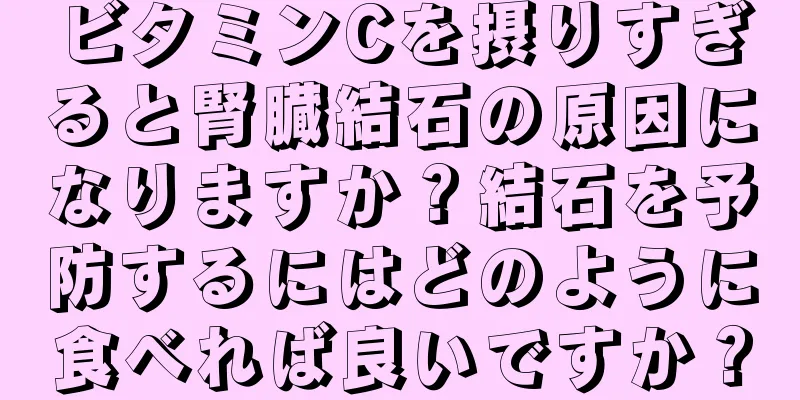 ビタミンCを摂りすぎると腎臓結石の原因になりますか？結石を予防するにはどのように食べれば良いですか？