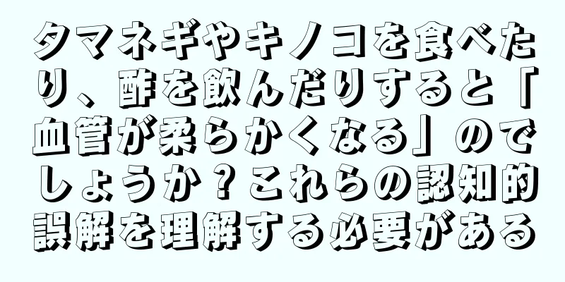 タマネギやキノコを食べたり、酢を飲んだりすると「血管が柔らかくなる」のでしょうか？これらの認知的誤解を理解する必要がある