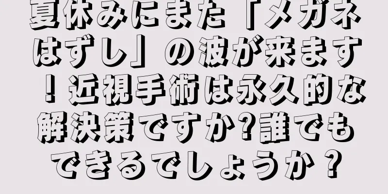 夏休みにまた「メガネはずし」の波が来ます！近視手術は永久的な解決策ですか?誰でもできるでしょうか？