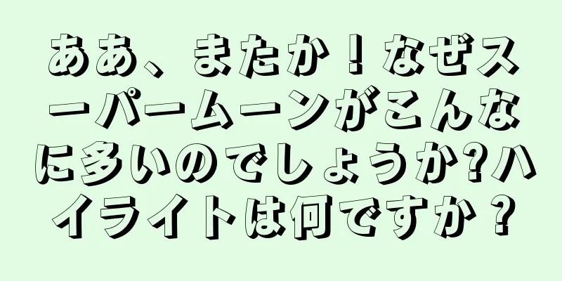 ああ、またか！なぜスーパームーンがこんなに多いのでしょうか?ハイライトは何ですか？