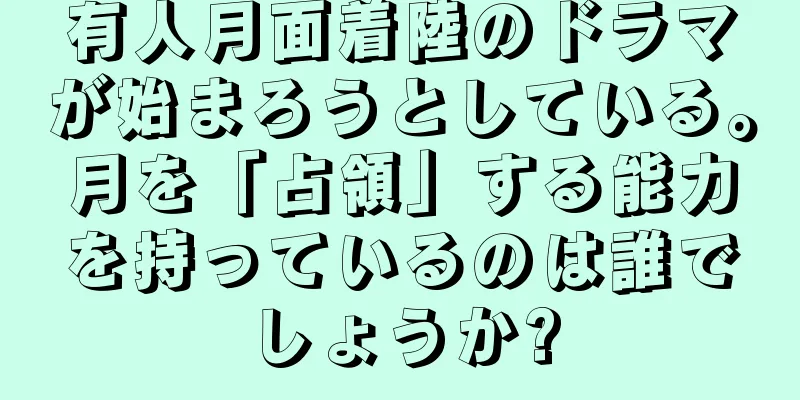 有人月面着陸のドラマが始まろうとしている。月を「占領」する能力を持っているのは誰でしょうか?