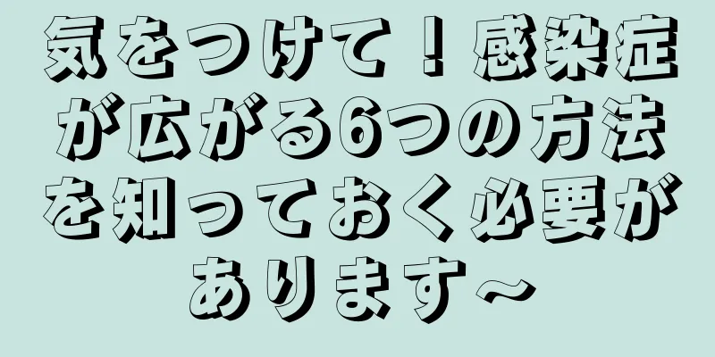 気をつけて！感染症が広がる6つの方法を知っておく必要があります〜