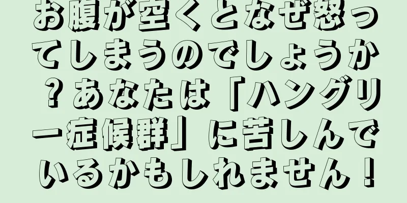 お腹が空くとなぜ怒ってしまうのでしょうか？あなたは「ハングリー症候群」に苦しんでいるかもしれません！