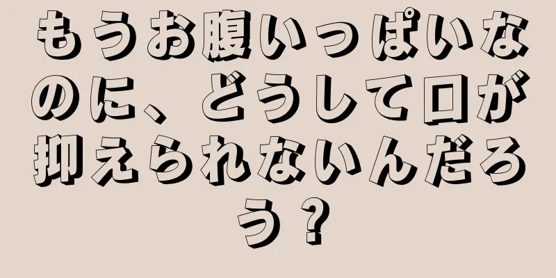 もうお腹いっぱいなのに、どうして口が抑えられないんだろう？