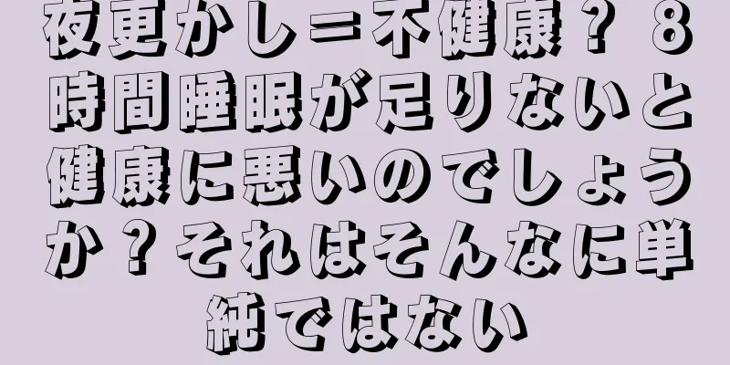 夜更かし＝不健康？ 8時間睡眠が足りないと健康に悪いのでしょうか？それはそんなに単純ではない