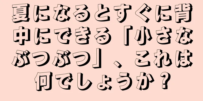 夏になるとすぐに背中にできる「小さなぶつぶつ」、これは何でしょうか？
