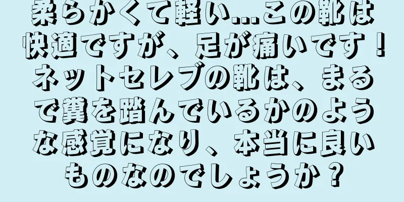 柔らかくて軽い...この靴は快適ですが、足が痛いです！ネットセレブの靴は、まるで糞を踏んでいるかのような感覚になり、本当に良いものなのでしょうか？