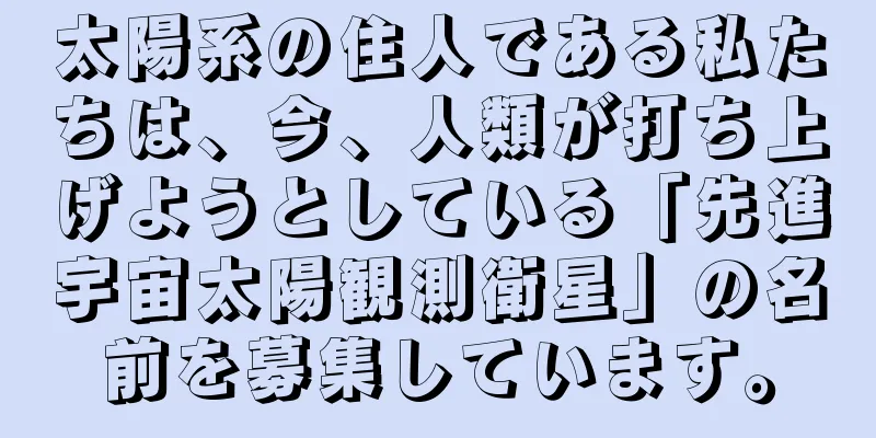 太陽系の住人である私たちは、今、人類が打ち上げようとしている「先進宇宙太陽観測衛星」の名前を募集しています。