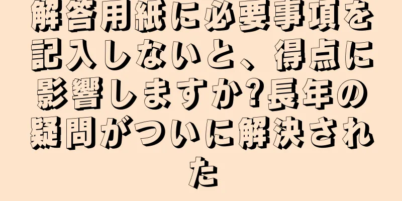 解答用紙に必要事項を記入しないと、得点に影響しますか?長年の疑問がついに解決された