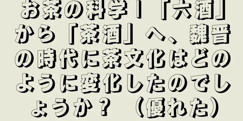 お茶の科学 | 「六酒」から「茶酒」へ、魏晋の時代に茶文化はどのように変化したのでしょうか？ （優れた）