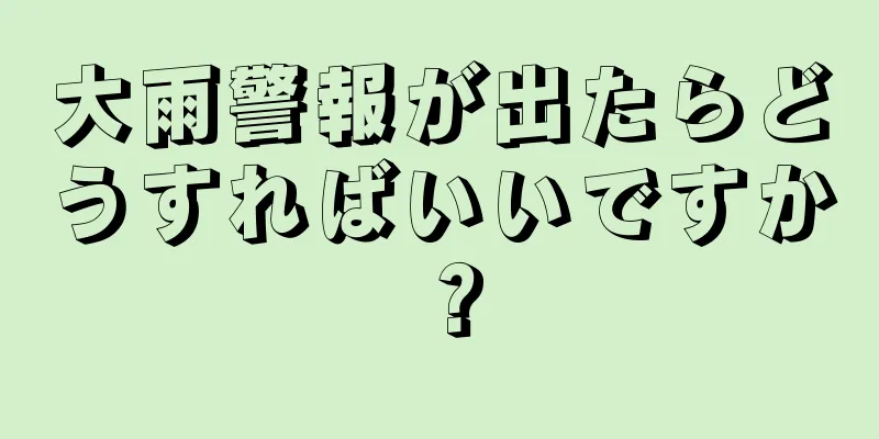 大雨警報が出たらどうすればいいですか？