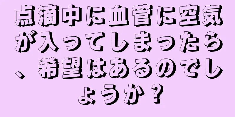 点滴中に血管に空気が入ってしまったら、希望はあるのでしょうか？