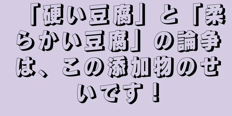 「硬い豆腐」と「柔らかい豆腐」の論争は、この添加物のせいです！