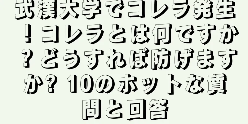 武漢大学でコレラ発生！コレラとは何ですか？どうすれば防げますか? 10のホットな質問と回答