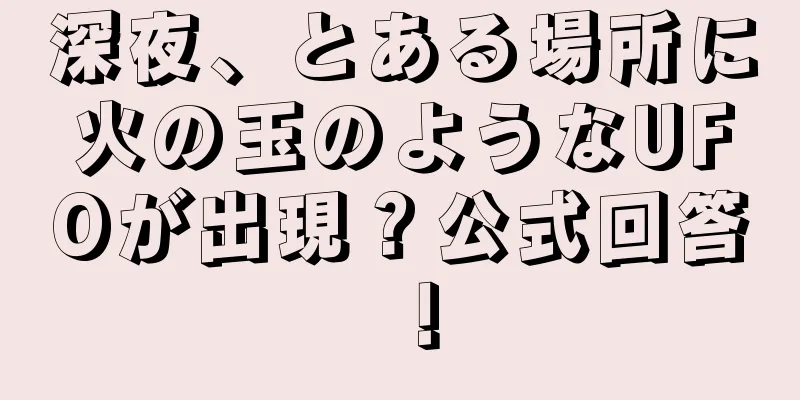 深夜、とある場所に火の玉のようなUFOが出現？公式回答！