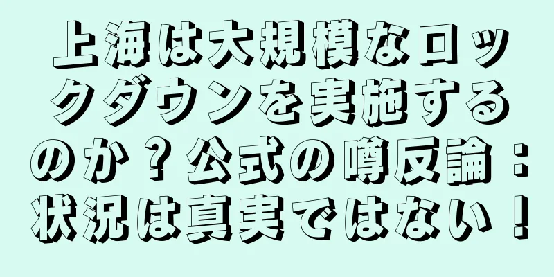 上海は大規模なロックダウンを実施するのか？公式の噂反論：状況は真実ではない！