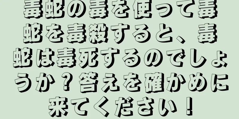 毒蛇の毒を使って毒蛇を毒殺すると、毒蛇は毒死するのでしょうか？答えを確かめに来てください！