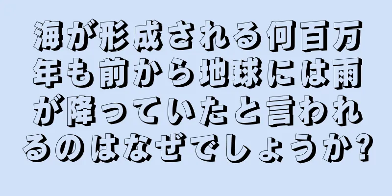 海が形成される何百万年も前から地球には雨が降っていたと言われるのはなぜでしょうか?