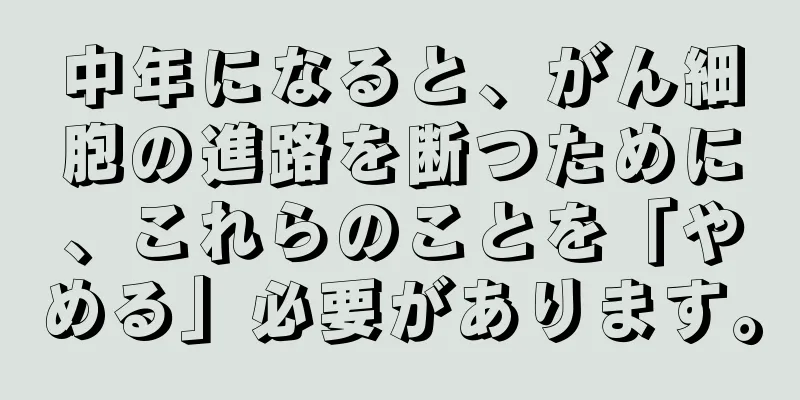 中年になると、がん細胞の進路を断つために、これらのことを「やめる」必要があります。