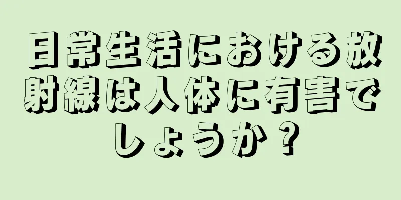 日常生活における放射線は人体に有害でしょうか？