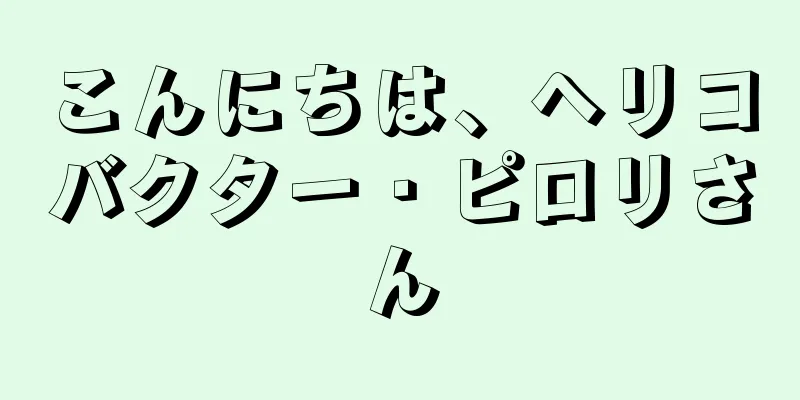 こんにちは、ヘリコバクター・ピロリさん