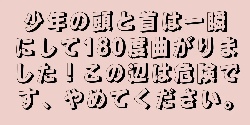 少年の頭と首は一瞬にして180度曲がりました！この辺は危険です、やめてください。