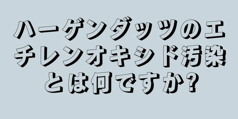ハーゲンダッツのエチレンオキシド汚染とは何ですか?