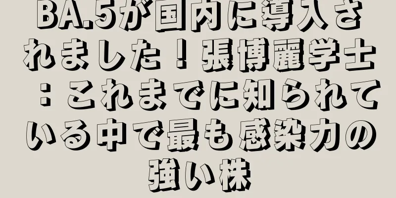 BA.5が国内に導入されました！張博麗学士：これまでに知られている中で最も感染力の強い株