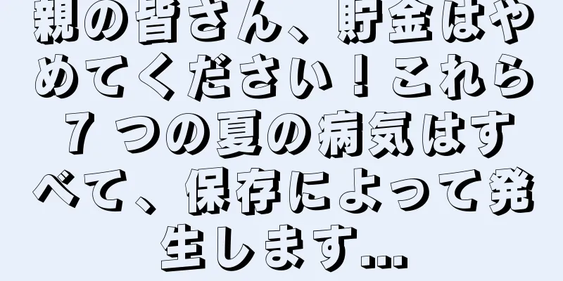親の皆さん、貯金はやめてください！これら 7 つの夏の病気はすべて、保存によって発生します...