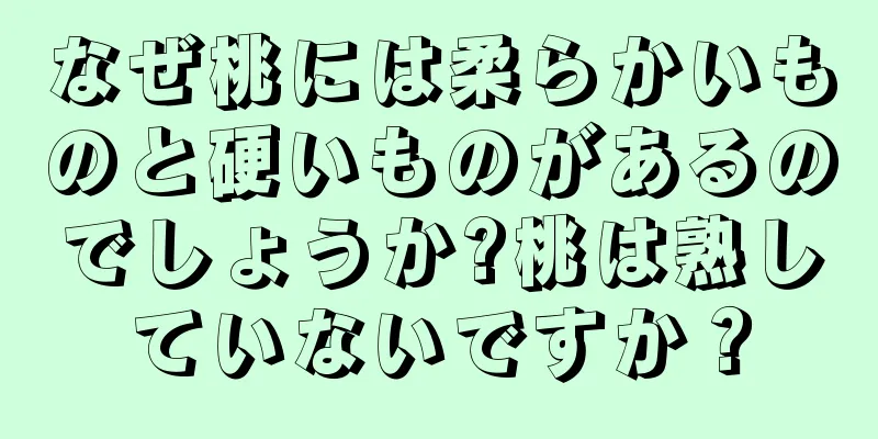 なぜ桃には柔らかいものと硬いものがあるのでしょうか?桃は熟していないですか？