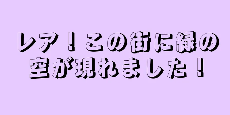 レア！この街に緑の空が現れました！