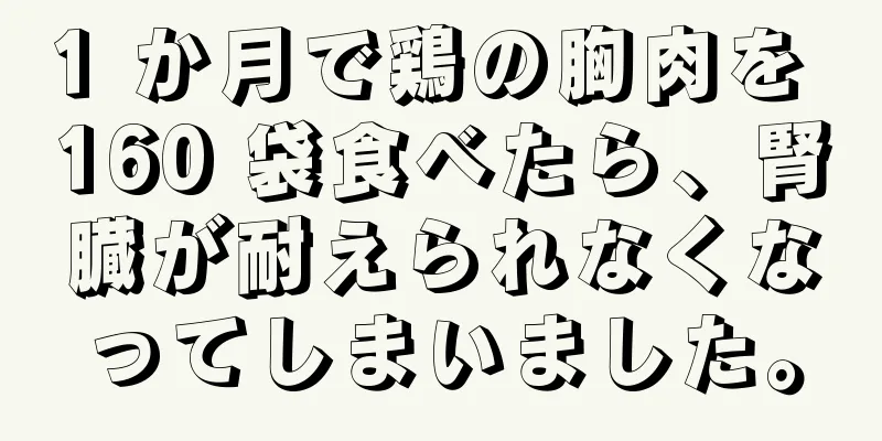 1 か月で鶏の胸肉を 160 袋食べたら、腎臓が耐えられなくなってしまいました。