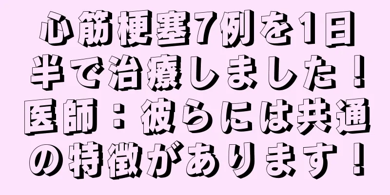 心筋梗塞7例を1日半で治療しました！医師：彼らには共通の特徴があります！