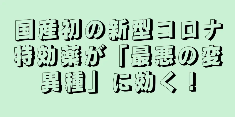 国産初の新型コロナ特効薬が「最悪の変異種」に効く！