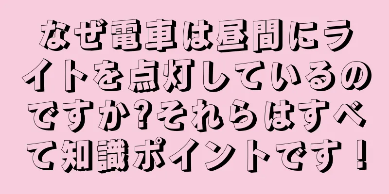 なぜ電車は昼間にライトを点灯しているのですか?それらはすべて知識ポイントです！