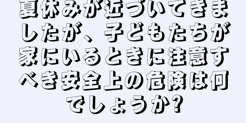 夏休みが近づいてきましたが、子どもたちが家にいるときに注意すべき安全上の危険は何でしょうか?