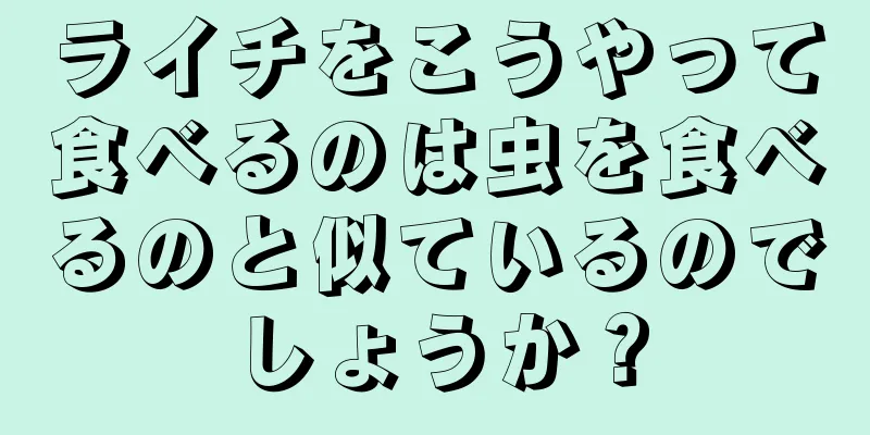 ライチをこうやって食べるのは虫を食べるのと似ているのでしょうか？