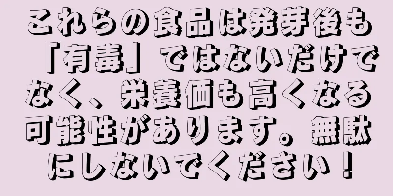 これらの食品は発芽後も「有毒」ではないだけでなく、栄養価も高くなる可能性があります。無駄にしないでください！