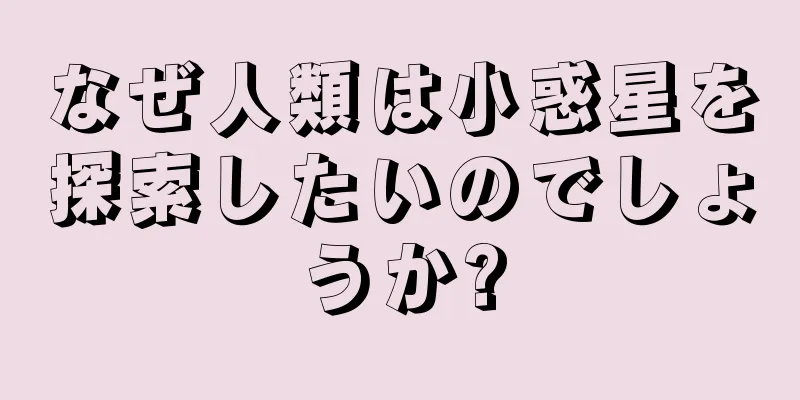 なぜ人類は小惑星を探索したいのでしょうか?