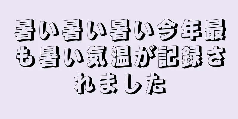 暑い暑い暑い今年最も暑い気温が記録されました