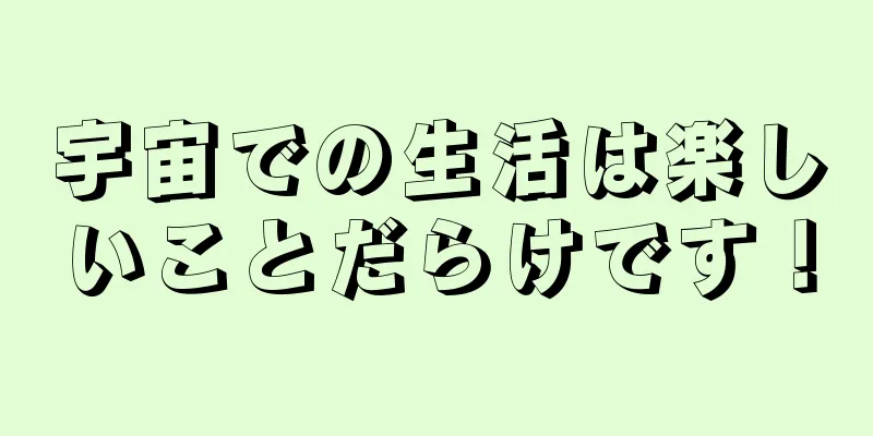 宇宙での生活は楽しいことだらけです！