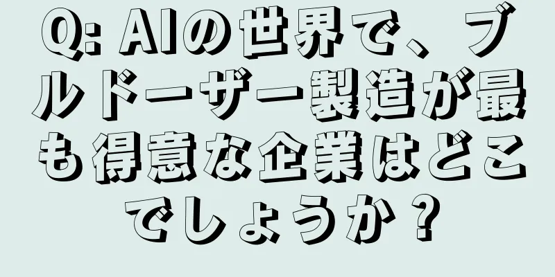 Q: AIの世界で、ブルドーザー製造が最も得意な企業はどこでしょうか？
