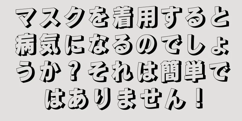 マスクを着用すると病気になるのでしょうか？それは簡単ではありません！
